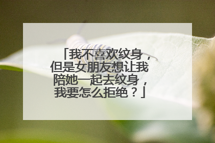 我不喜欢纹身,但是女朋友想让我陪她一起去纹身,我要怎么拒绝?