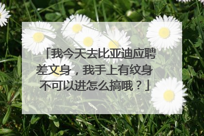 我今天去比亚迪应聘差文身，我手上有纹身不可以进怎么搞哦？