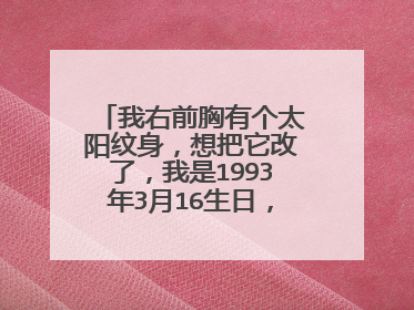 我右前胸有个太阳纹身,想把它改了,我是1993年3月16生日,请问拿什么纹好