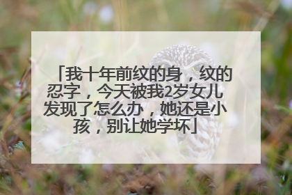 我十年前纹的身，纹的忍字，今天被我2岁女儿发现了怎么办，她还是小孩，别让她学坏