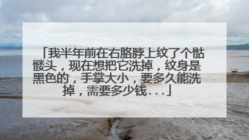 我半年前在右胳脖上纹了个骷髅头，现在想把它洗掉，纹身是黑色的，手掌大小，要多久能洗掉，需要多少钱...
