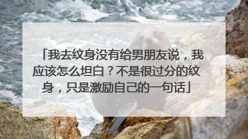 我去纹身没有给男朋友说，我应该怎么坦白？不是很过分的纹身，只是激励自己的一句话