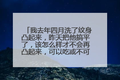 我去年四月洗了纹身凸起来，昨天把他搞平了，该怎么样才不会再凸起来，可以吃或不可以吃什么1