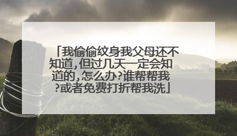 我偷偷纹身我父母还不知道,但过几天一定会知道的,怎么办?谁帮帮我?或者免费打折帮我洗
