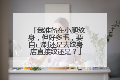 我准备在小腿纹身，但好多毛，要自己剃还是去纹身店直接纹还是？