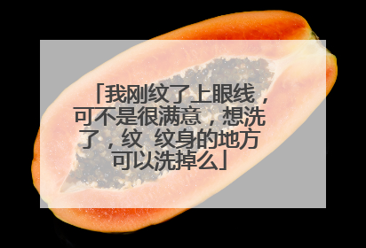 我刚纹了上眼线，可不是很满意，想洗了，纹 纹身的地方可以洗掉么
