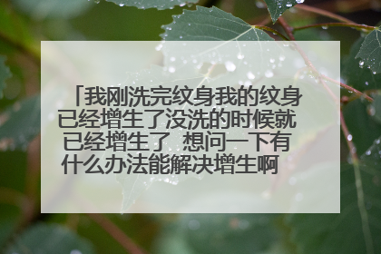 我刚洗完纹身我的纹身已经增生了没洗的时候就已经增生了 想问一下有什么办法能解决增生啊 洗完多少天能沾