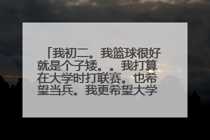 我初二。我篮球很好就是个子矮。。我打算在大学时打联赛。也希望当兵。我更希望大学弄得纹身。