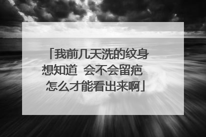 我前几天洗的纹身 想知道 会不会留疤 怎么才能看出来啊