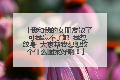 我和我的女朋友散了 可我忘不了她 我想纹身 大家帮我想想纹个什么图案好啊！