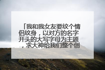我和我女友要纹个情侣纹身，以对方的名字开头的大写字母为主题，求大神给我们整个创意的图案！
