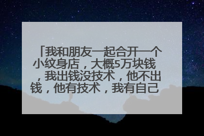 我和朋友一起合开一个小纹身店，大概5万块钱，我出钱没技术，他不出钱，他有技术，我有自己的生意要照顾