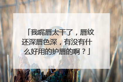 我嘴唇太干了，唇纹还深唇色深，有没有什么好用的护唇的啊？