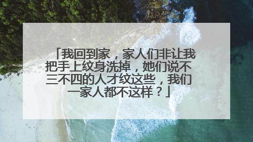 我回到家，家人们非让我把手上纹身洗掉，她们说不三不四的人才纹这些，我们一家人都不这样？