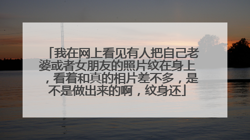 我在网上看见有人把自己老婆或者女朋友的照片纹在身上，看着和真的相片差不多，是不是做出来的啊，纹身还