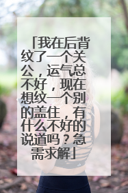 我在后背纹了一个关公，运气总不好，现在想纹一个别的盖住，有什么不好的说道吗？急需求解