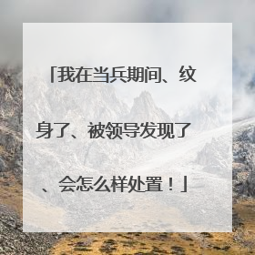 我在当兵期间、纹身了、被领导发现了、会怎么样处置！