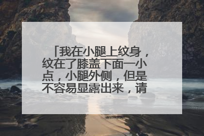 我在小腿上纹身，纹在了膝盖下面一小点，小腿外侧，但是不容易显露出来，请问有这样好不好？