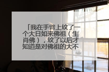 我在手臂上纹了一个大日如来佛祖（生肖佛），纹了以后才知道是对佛祖的大不敬，现在怎么办？