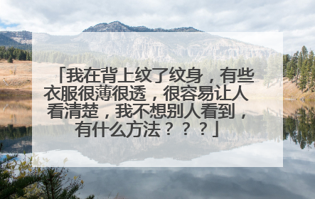 我在背上纹了纹身，有些衣服很薄很透，很容易让人看清楚，我不想别人看到，有什么方法？？？