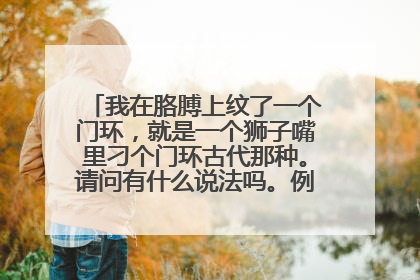 我在胳膊上纹了一个门环，就是一个狮子嘴里刁个门环古代那种。请问有什么说法吗。例如驱鬼啥的。