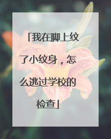 我在脚上纹了小纹身,怎么逃过学校的检查