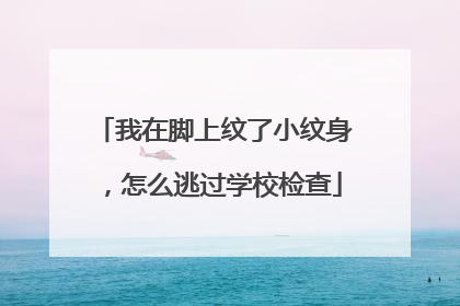 我在脚上纹了小纹身,怎么逃过学校检查