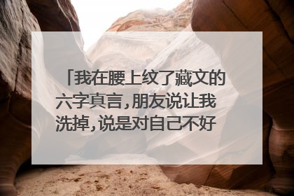 我在腰上纹了藏文的六字真言,朋友说让我洗掉,说是对自己不好,请问有这说法吗？洗纹身超痛的。