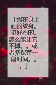 我在身上画的纹身。挺好看的。怎么能让它不掉。。或者多保存一段时间。。。