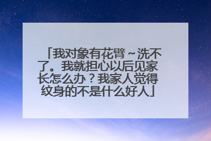 我对象有花臂～洗不了。我就担心以后见家长怎么办？我家人觉得纹身的不是什么好人