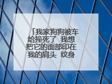 我家狗狗被车给撞死了 我想把它的面部印在我的肩头 纹身上去 合适么