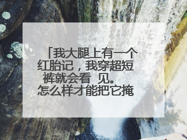 我大腿上有一个红胎记，我穿超短裤就会看 见。 怎么样才能把它掩盖住？ 饰品之类的，纹身贴我觉得太麻