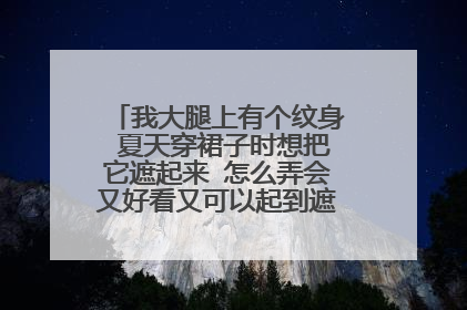 我大腿上有个纹身 夏天穿裙子时想把它遮起来 怎么弄会又好看又可以起到遮挡的作用呢?