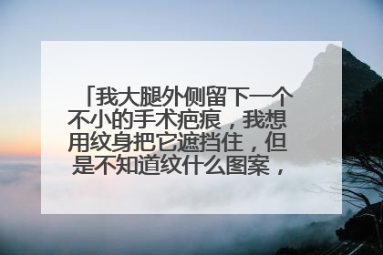 我大腿外侧留下一个不小的手术疤痕，我想用纹身把它遮挡住，但是不知道纹什么图案，效果怎么样