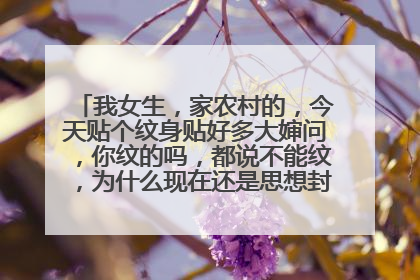 我女生，家农村的，今天贴个纹身贴好多大婶问，你纹的吗，都说不能纹，为什么现在还是思想封建，难道纹纹