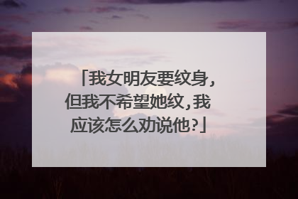 我女明友要纹身,但我不希望她纹,我应该怎么劝说他?