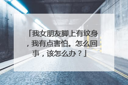 我女朋友脚上有纹身，我有点害怕。怎么回事，该怎么办？