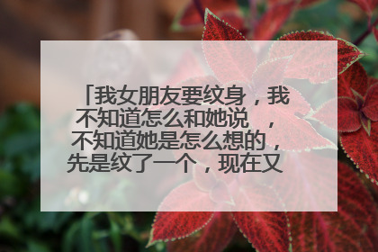 我女朋友要纹身，我不知道怎么和她说 ，不知道她是怎么想的，先是纹了一个，现在又要去纹其实我反对的