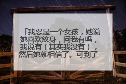 我忍是一个女孩，她说她喜欢纹身，问我有吗，我说有（其实我没有），然后她就相信了。可到了今天她非的看