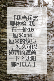 我当兵需要体检 我有一处10厘米X10厘米的纹身,怎么可以短暂的遮盖一下?沈阳哪可以弄