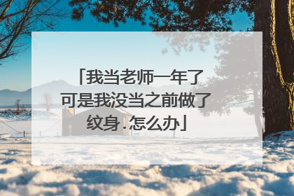 我当老师一年了 可是我没当之前做了纹身.怎么办