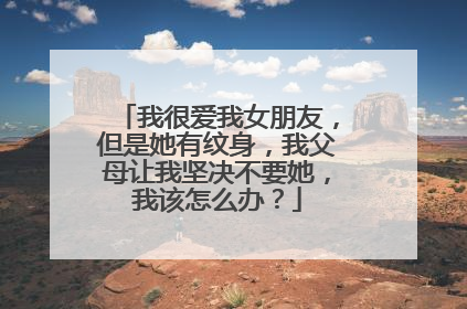 我很爱我女朋友，但是她有纹身，我父母让我坚决不要她，我该怎么办？