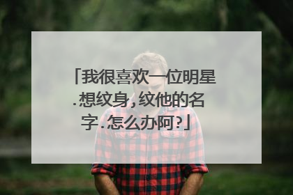 我很喜欢一位明星.想纹身,纹他的名字.怎么办阿?