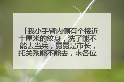 我小手臂内侧有个接近十厘米的纹身，洗了能不能去当兵，舅舅是市长，托关系能不能去，求各位哥哥给个答案