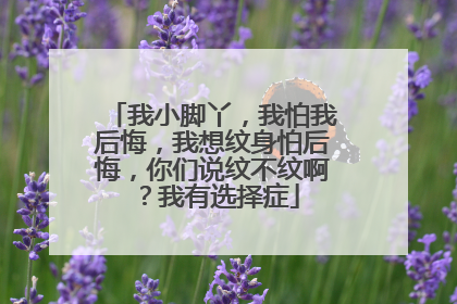 我小脚丫,我怕我后悔,我想纹身怕后悔,你们说纹不纹啊?我有选择症