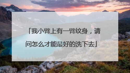 我小臂上有一臂纹身，请问怎么才能最好的洗下去
