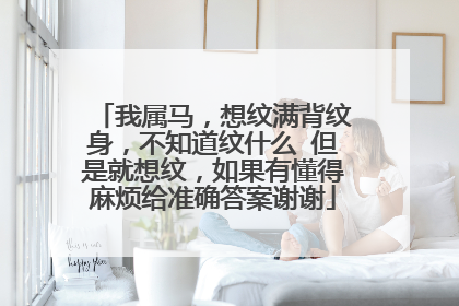 我属马，想纹满背纹身，不知道纹什么 但是就想纹，如果有懂得麻烦给准确答案谢谢