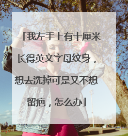 我左手上有十厘米长得英文字母纹身，想去洗掉可是又不想留疤，怎么办