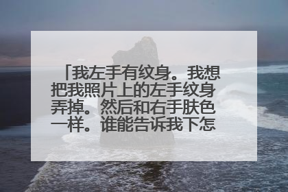 我左手有纹身。我想把我照片上的左手纹身弄掉。然后和右手肤色一样。谁能告诉我下怎么弄。谢谢。