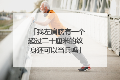 我左肩膀有一个超过二十厘米的纹身还可以当兵吗